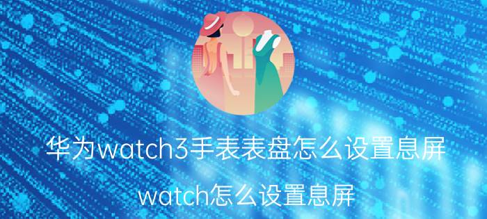 华为watch3手表表盘怎么设置息屏 watch怎么设置息屏？